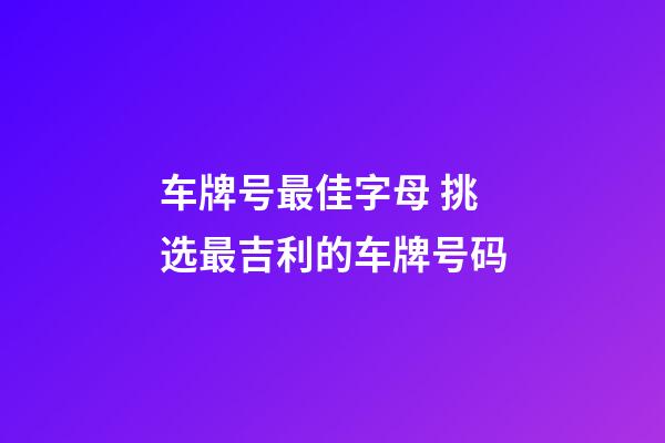车牌号最佳字母 挑选最吉利的车牌号码